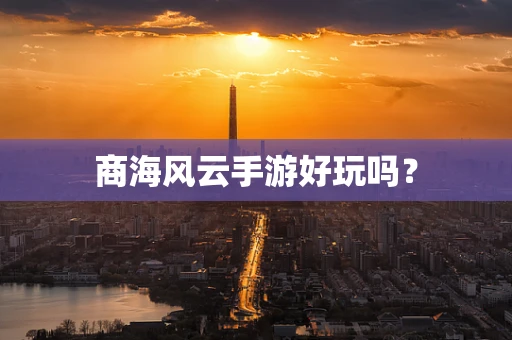 商海风云手游好玩吗？