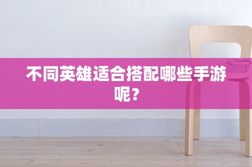 不同英雄适合搭配哪些手游呢？