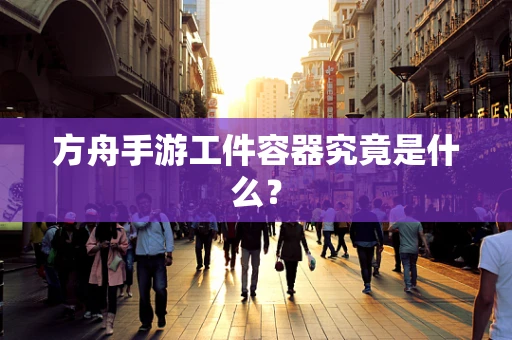 方舟手游工件容器究竟是什么？