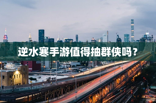 逆水寒手游值得抽群侠吗？