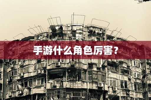 手游什么角色厉害？