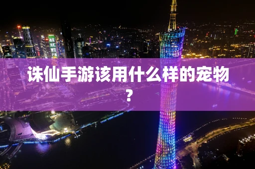 诛仙手游该用什么样的宠物？
