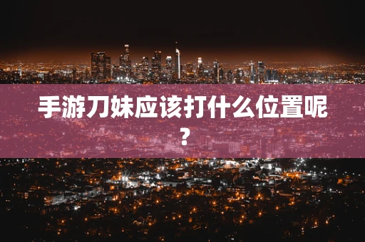 手游刀妹应该打什么位置呢？