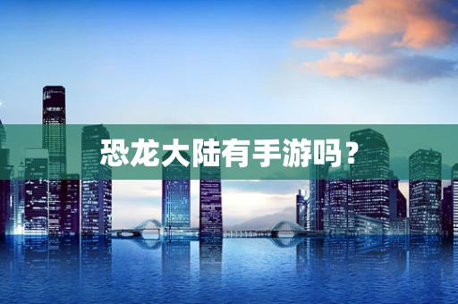 恐龙大陆有手游吗？