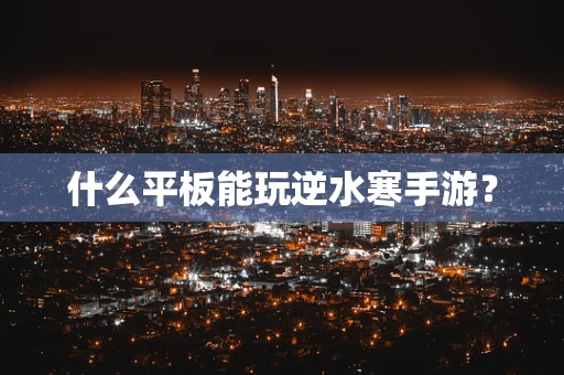 什么平板能玩逆水寒手游？