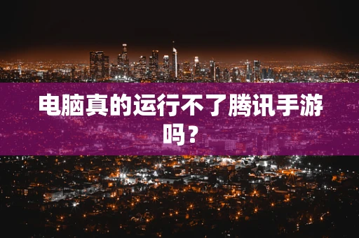 电脑真的运行不了腾讯手游吗？