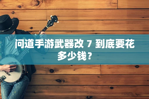 问道手游武器改 7 到底要花多少钱？