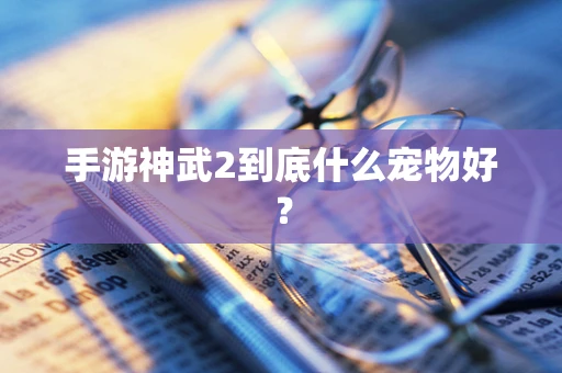 手游神武2到底什么宠物好？