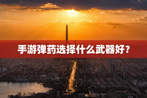 手游弹药选择什么武器好？