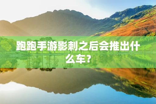 跑跑手游影刺之后会推出什么车？