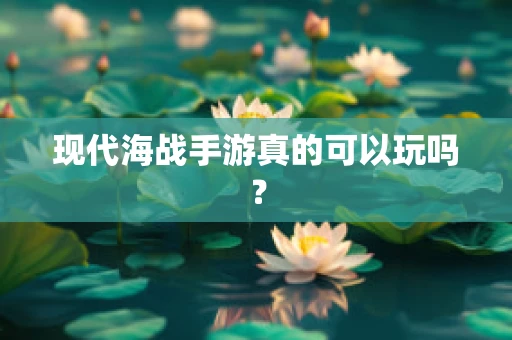 现代海战手游真的可以玩吗？