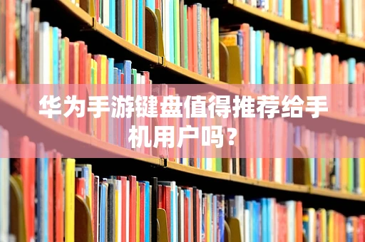 华为手游键盘值得推荐给手机用户吗？