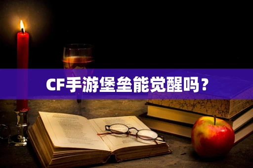 CF手游堡垒能觉醒吗？