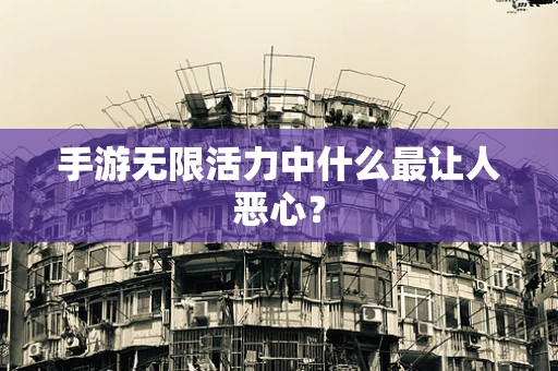 手游无限活力中什么最让人恶心？