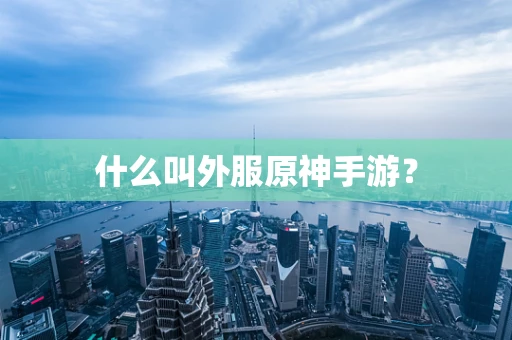 什么叫外服原神手游？