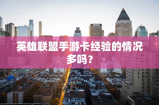 英雄联盟手游卡经验的情况多吗？