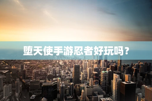 堕天使手游忍者好玩吗？