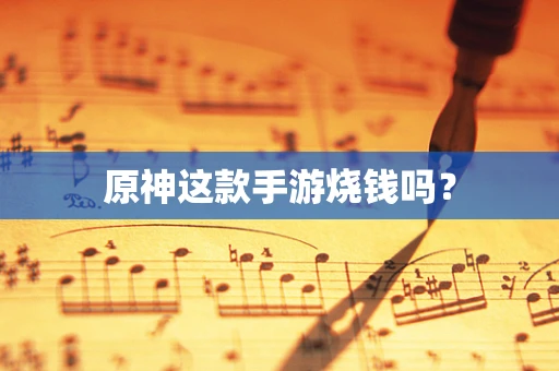 原神这款手游烧钱吗？