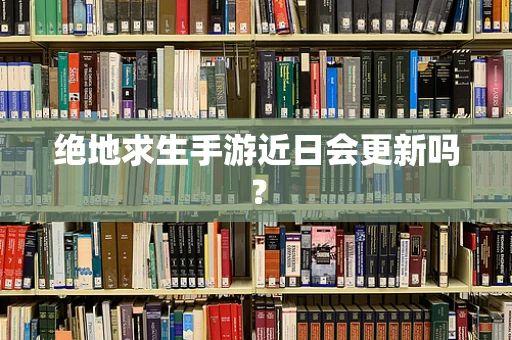 绝地求生手游近日会更新吗？