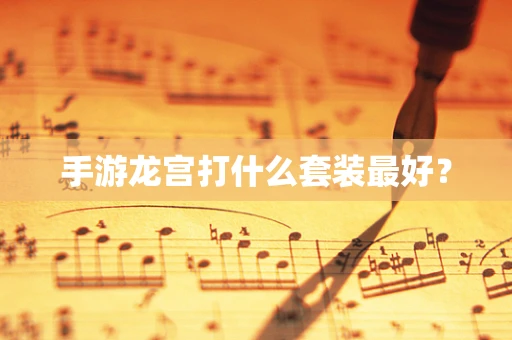 手游龙宫打什么套装最好？