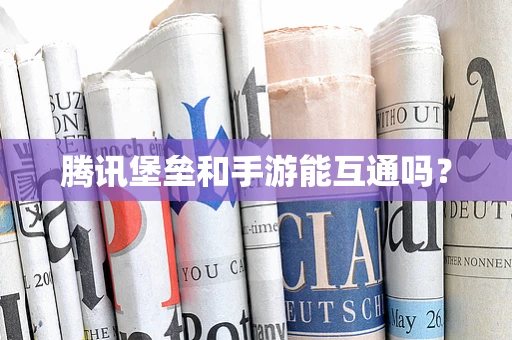 腾讯堡垒和手游能互通吗？