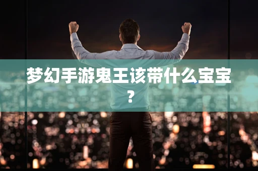 梦幻手游鬼王该带什么宝宝？