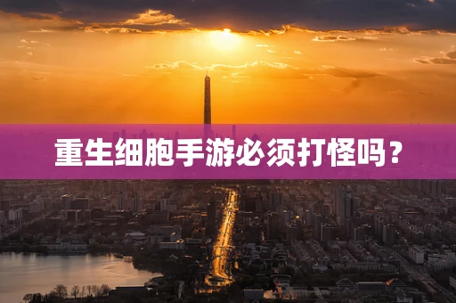 重生细胞手游必须打怪吗？