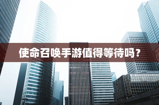 使命召唤手游值得等待吗？