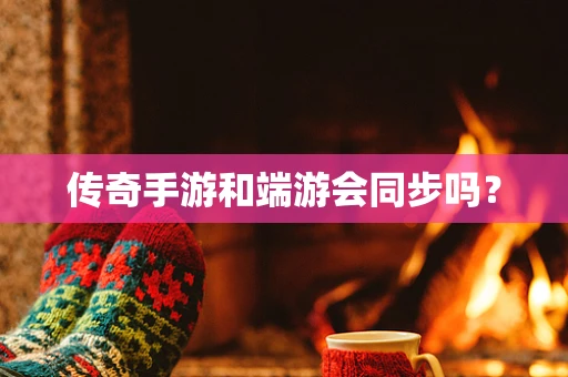 传奇手游和端游会同步吗？