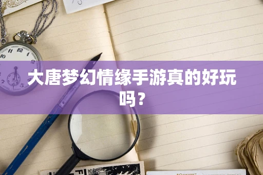 大唐梦幻情缘手游真的好玩吗？