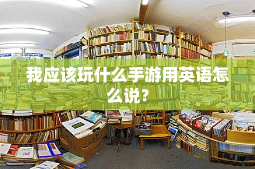 我应该玩什么手游用英语怎么说？