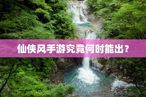 仙侠风手游究竟何时能出？