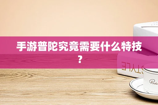 手游普陀究竟需要什么特技？
