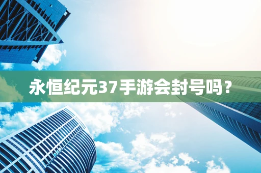 永恒纪元37手游会封号吗？