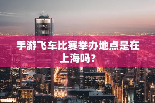 手游飞车比赛举办地点是在上海吗？