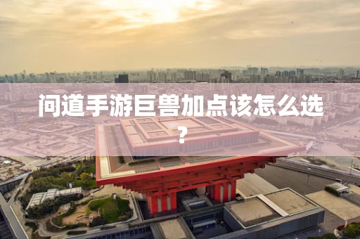 问道手游巨兽加点该怎么选？