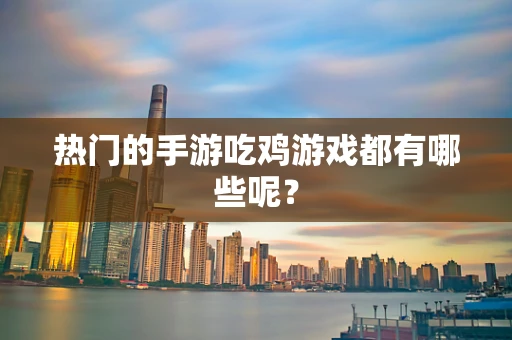 热门的手游吃鸡游戏都有哪些呢？