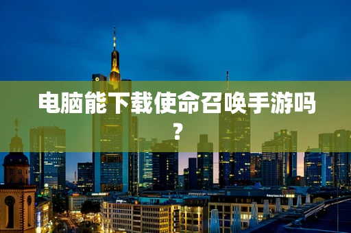 电脑能下载使命召唤手游吗？
