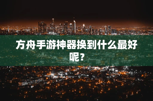 方舟手游神器换到什么最好呢？