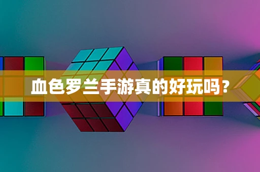 血色罗兰手游真的好玩吗？
