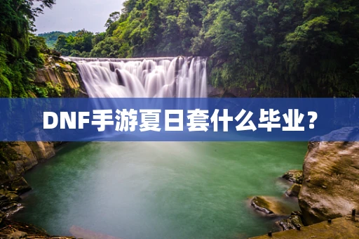 DNF手游夏日套什么毕业？