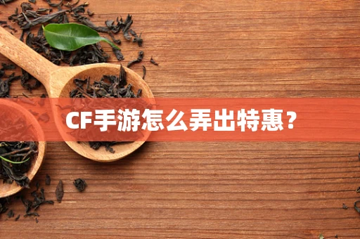 CF手游怎么弄出特惠？