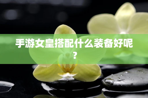 手游女皇搭配什么装备好呢？