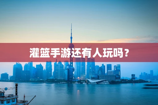灌篮手游还有人玩吗？