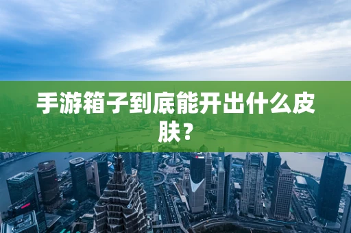 手游箱子到底能开出什么皮肤？