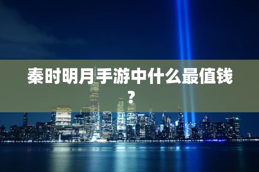 秦时明月手游中什么最值钱？