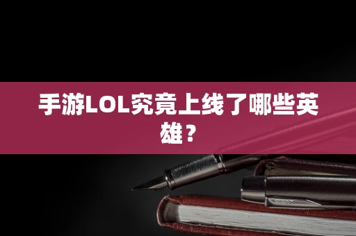 手游LOL究竟上线了哪些英雄？