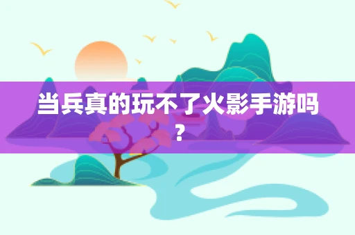 当兵真的玩不了火影手游吗？