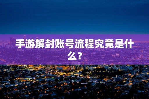 手游解封账号流程究竟是什么？