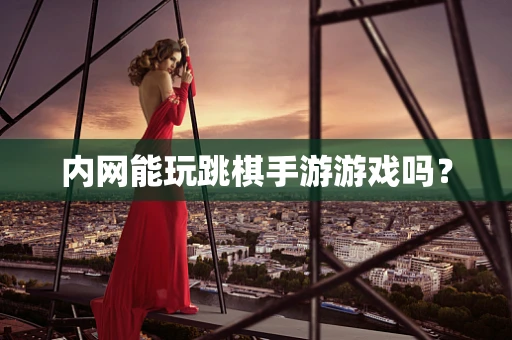 内网能玩跳棋手游游戏吗？
